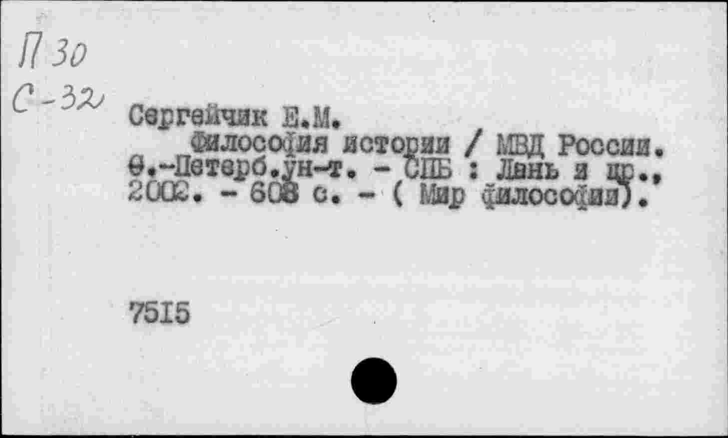 ﻿il 30
Свргвйчик ЕЛ.
Философия истории / МВД России. Ö.-Петврб.ун-т. - СПБ : Лань я цр.» 2002. - 608 с. - ( Мир философии?.
7515